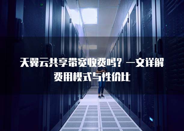 天翼云共享带宽收费吗？一文详解费用模式与性价比