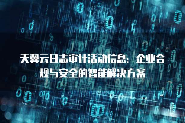 天翼云日志审计活动信息:企业合规与安全的智能解决方案