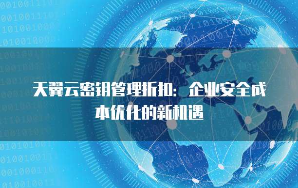 天翼云密钥管理折扣:企业安全成本优化的新机遇