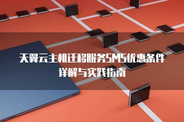 天翼云主机迁移服务SMS优惠条件详解与实践指南