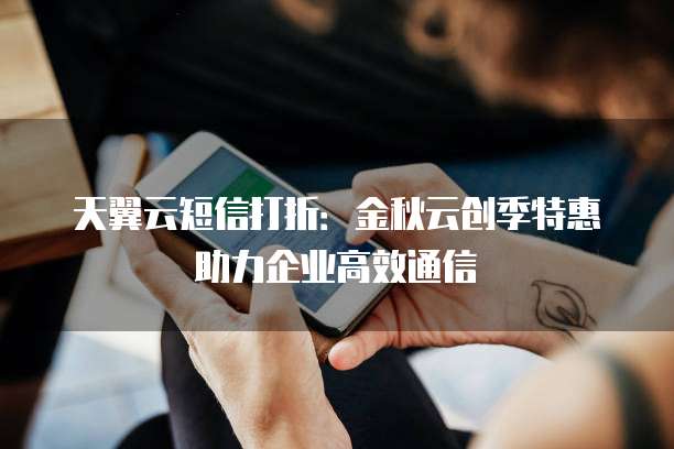 天翼云短信打折：金秋云创季特惠助力企业高效通信