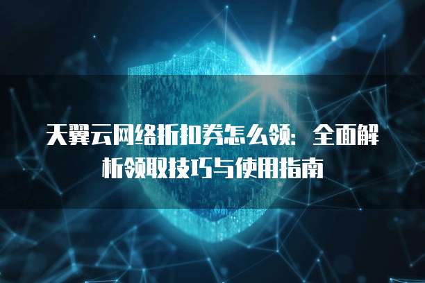天翼云网络折扣券怎么领：全面解析领取技巧与使用指南