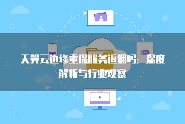 天翼云边缘重保服务返佣吗：深度解析与行业观察