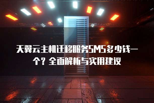 天翼云主机迁移服务SMS多少钱一个?全面解析与实用建议