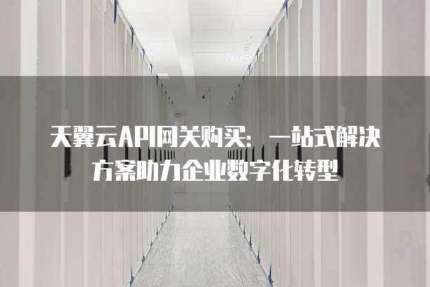 天翼云API网关购买:一站式解决方案助力企业数字化转型