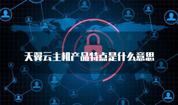 天翼云主机产品特点是什么意思