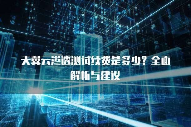 天翼云渗透测试续费是多少?全面解析与建议