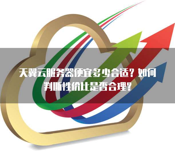 天翼云服务器便宜多少合适?如何判断性价比是否合理?