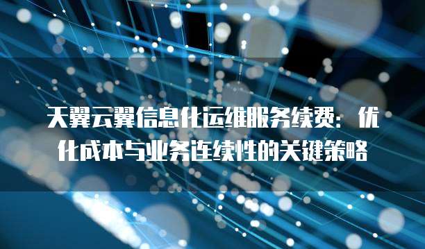 天翼云翼信息化运维服务续费:优化成本与业务连续性的关键策略