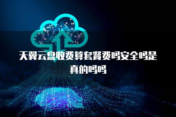 天翼云盘收费算套餐费吗安全吗是真的吗吗