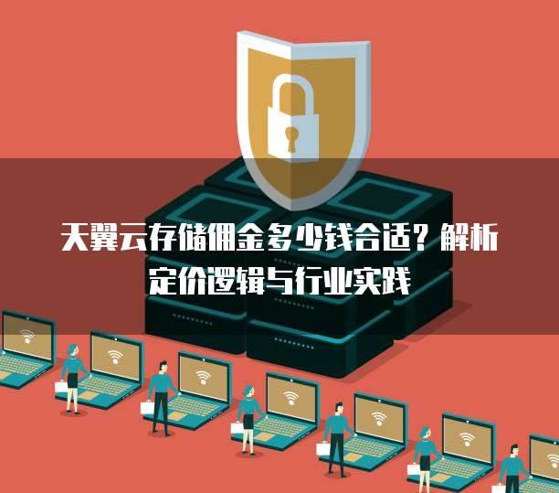 天翼云存储佣金多少钱合适？解析定价逻辑与行业实践