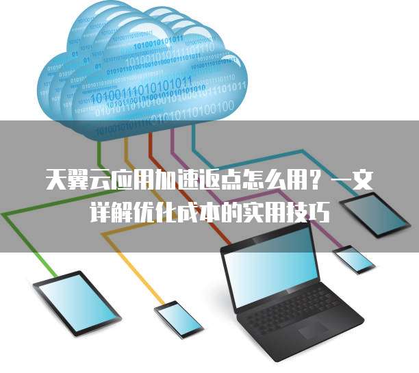 天翼云应用加速返点怎么用?一文详解优化成本的实用技巧