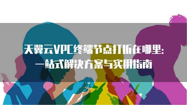 天翼云VPC终端节点打折在哪里：一站式解决方案与实用指南