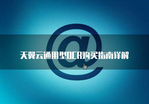 天翼云通用型OCR购买指南详解