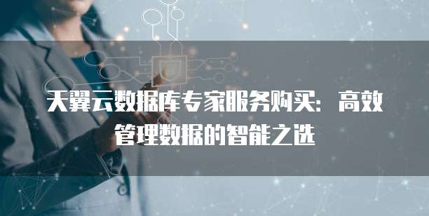 天翼云数据库专家服务购买:高效管理数据的智能之选
