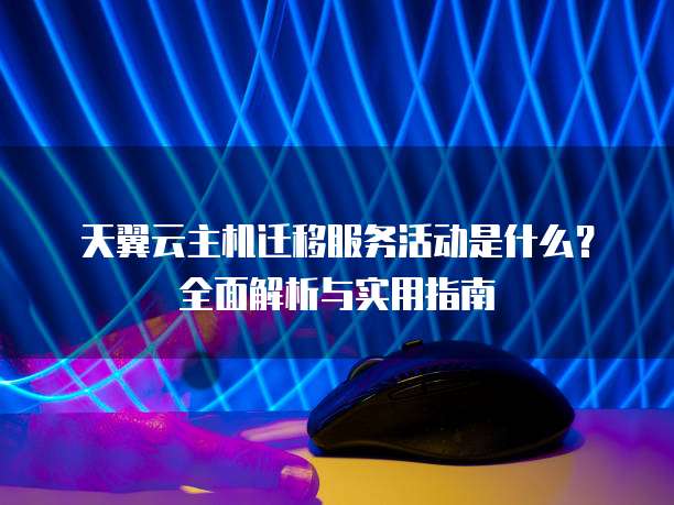 天翼云主机迁移服务活动是什么?全面解析与实用指南