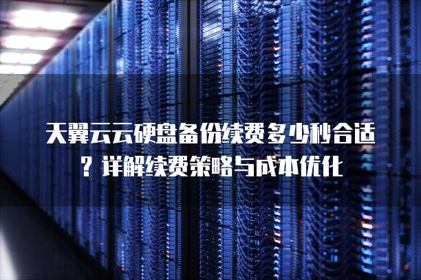 天翼云云硬盘备份续费多少秒合适?详解续费策略与成本优化