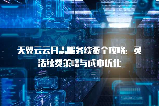 天翼云云日志服务续费全攻略:灵活续费策略与成本优化