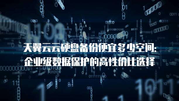 天翼云云硬盘备份便宜多少空间:企业级数据保护的高性价比选择