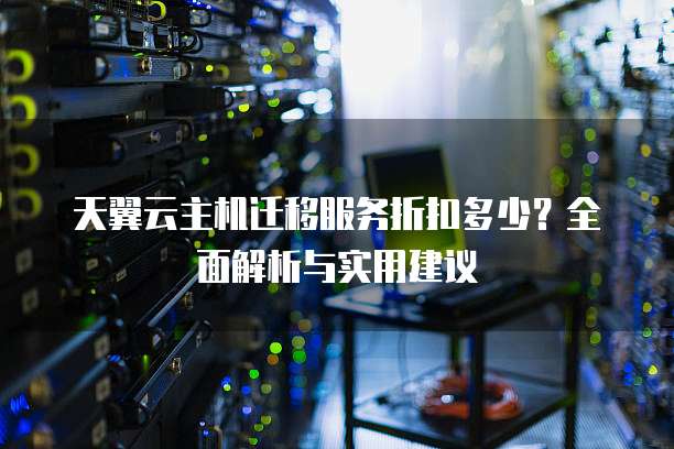 天翼云主机迁移服务折扣多少?全面解析与实用建议