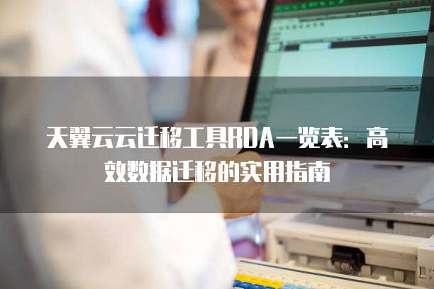 天翼云云迁移工具RDA一览表:高效数据迁移的实用指南
