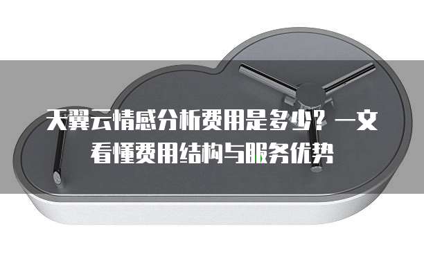 天翼云情感分析费用是多少?一文看懂费用结构与服务优势