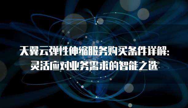 天翼云弹性伸缩服务购买条件详解:灵活应对业务需求的智能之选