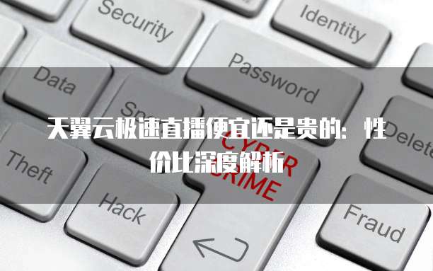 天翼云极速直播便宜还是贵的:性价比深度解析