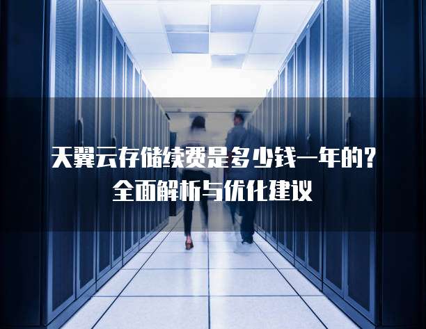 天翼云存储续费是多少钱一年的?全面解析与优化建议