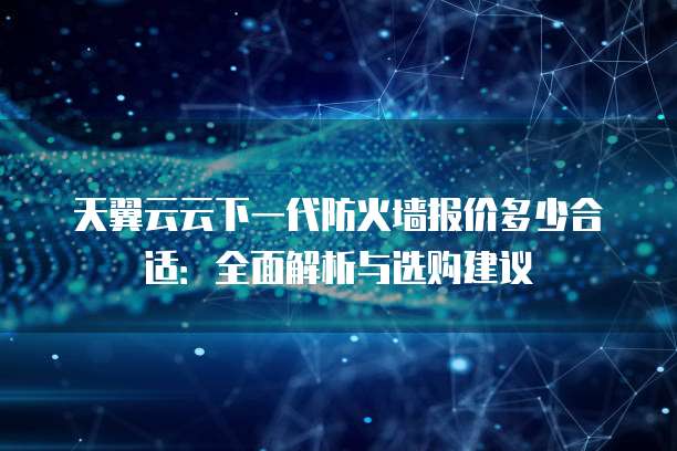 天翼云云下一代防火墙报价多少合适:全面解析与选购建议