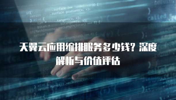 天翼云应用编排服务多少钱？深度解析与价值评估
