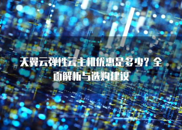 天翼云弹性云主机优惠是多少？全面解析与选购建议