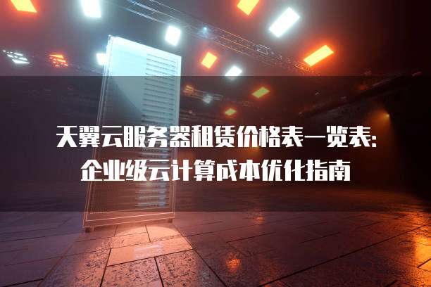 天翼云服务器租赁价格表一览表:企业级云计算成本优化指南