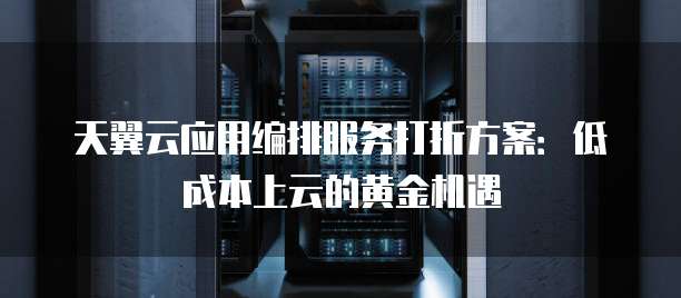 天翼云应用编排服务打折方案:低成本上云的黄金机遇