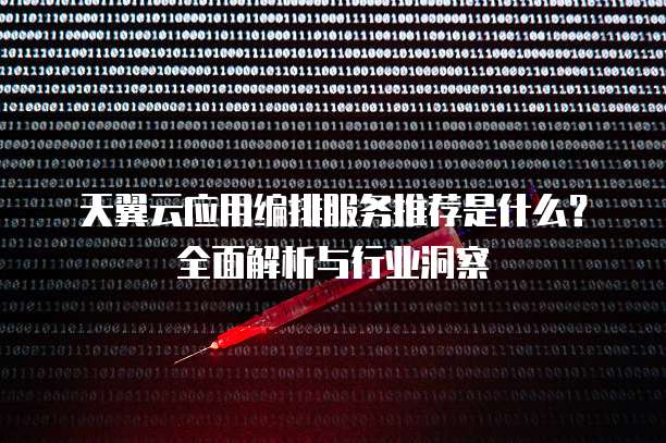 天翼云应用编排服务推荐是什么?全面解析与行业洞察