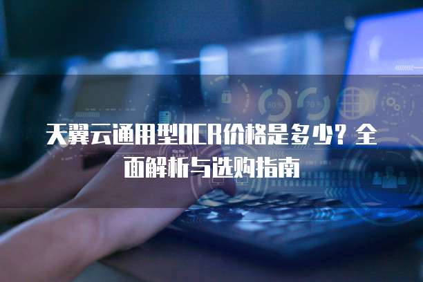 天翼云通用型OCR价格是多少？全面解析与选购指南