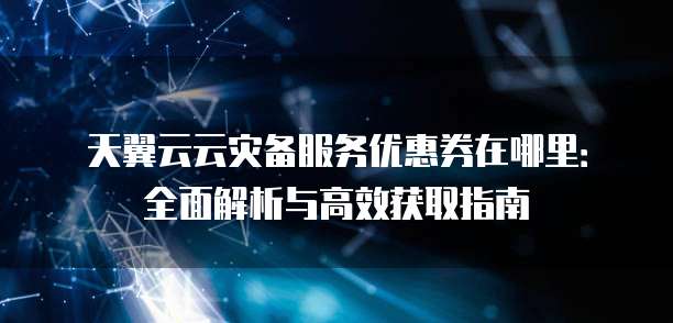 天翼云云灾备服务优惠券在哪里:全面解析与高效获取指南