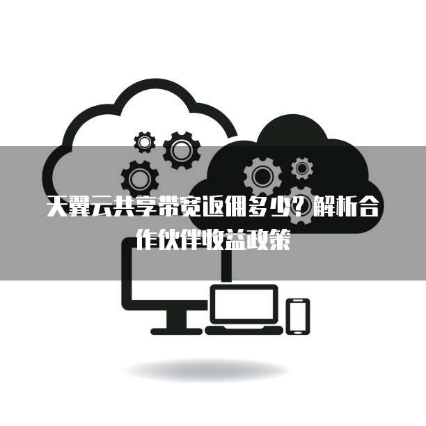 天翼云共享带宽返佣多少?解析合作伙伴收益政策