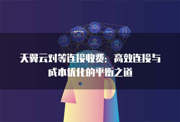 天翼云对等连接收费:高效连接与成本优化的平衡之道
