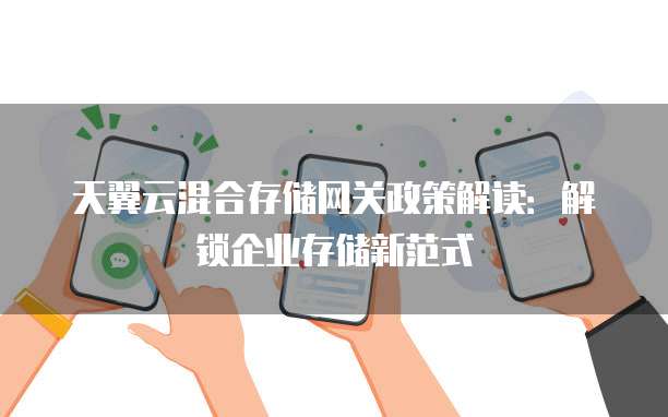 天翼云混合存储网关政策解读:解锁企业存储新范式