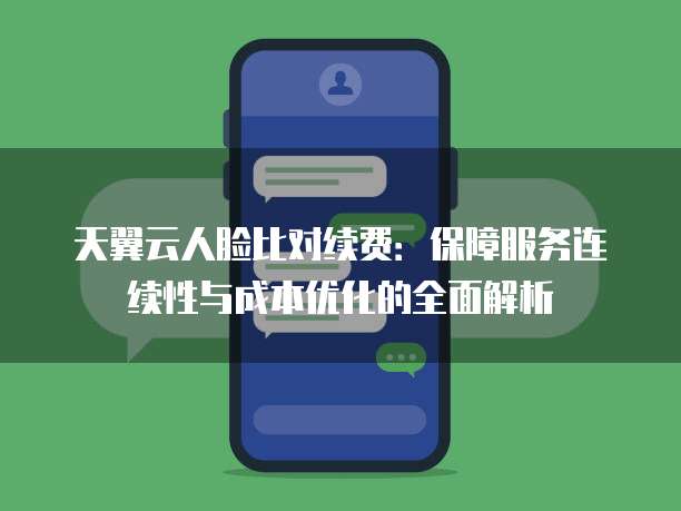天翼云人脸比对续费:保障服务连续性与成本优化的全面解析