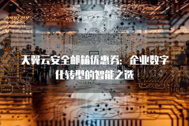 天翼云安全邮箱优惠券:企业数字化转型的智能之选
