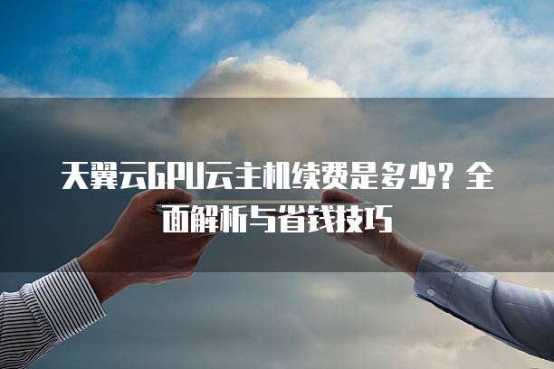 天翼云GPU云主机续费是多少?全面解析与省钱技巧