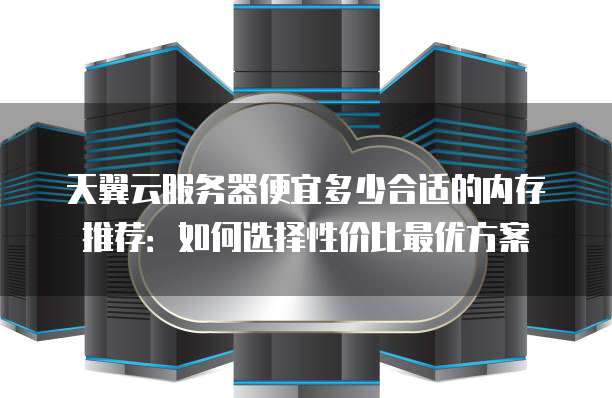 天翼云服务器便宜多少合适的内存推荐：如何选择性价比最优方案