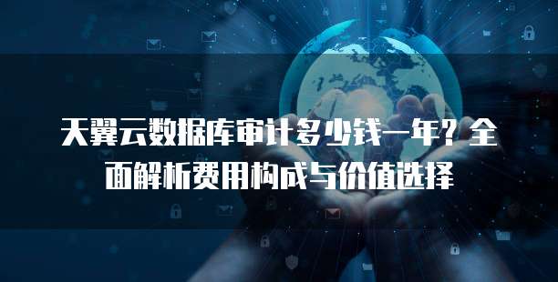 天翼云数据库审计多少钱一年？全面解析费用构成与价值选择