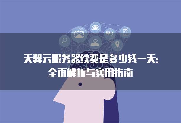天翼云服务器续费是多少钱一天:全面解析与实用指南
