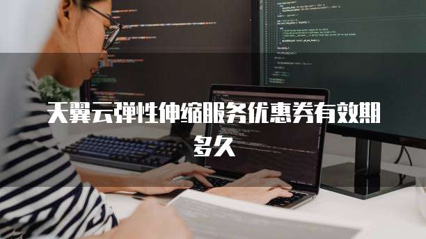 天翼云弹性伸缩服务优惠券有效期多久