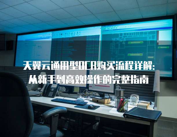 天翼云通用型OCR购买流程详解:从新手到高效操作的完整指南