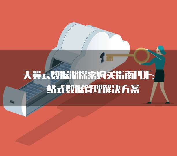 天翼云数据湖探索购买指南PDF:一站式数据管理解决方案