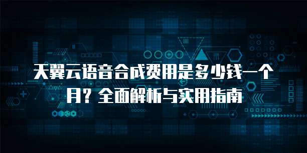 天翼云语音合成费用是多少钱一个月?全面解析与实用指南